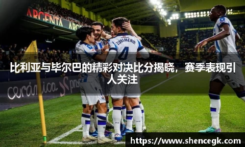 比利亚与毕尔巴的精彩对决比分揭晓，赛季表现引人关注